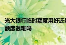 光大银行临时额度用好还是不用好 光大银行信用卡申请临时额度很难吗