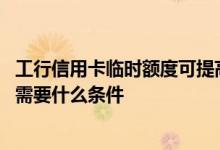 工行信用卡临时额度可提高多少钱 工行信用卡提高临时额度需要什么条件