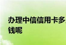 办理中信信用卡多少钱 办理中信信用卡多少钱呢