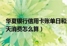 华夏银行信用卡账单日和还款日（华夏银行信用卡账单日当天消费怎么算）