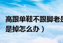 高跟单鞋不跟脚老是掉怎么办（单鞋不跟脚老是掉怎么办）