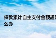 贷款累计自主支付金额超限 贷款累计自主支付金额已超限怎么办