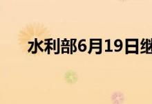 水利部6月19日继续发布洪水黄色预警