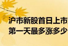 沪市新股首日上市涨跌幅规则 沪市新股上市第一天最多涨多少