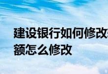 建设银行如何修改转账限额 建设银行转账限额怎么修改 