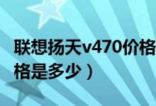联想扬天v470价格（联想扬天V460笔记本价格是多少）