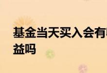 基金当天买入会有收益吗 基金买入那天有收益吗
