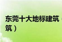 东莞十大地标建筑（东莞最具代表性的十大建筑）
