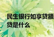 民生银行如享贷额度一般多少 民生银行如享贷是什么