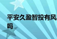 平安久盈智投有风险吗 平安久盈智投有风险吗