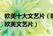 欧美十大文艺片（欧美好看的文艺片推荐经典欧美文艺片）