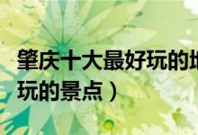 肇庆十大最好玩的地方（肇庆哪里好玩肇庆好玩的景点）