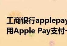 工商银行applepay支付卡 工商银行：如何使用Apple Pay支付卡消费