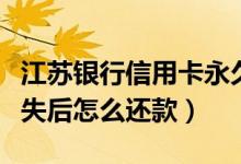 江苏银行信用卡永久挂失（江苏银行信用卡挂失后怎么还款）