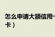 怎么申请大额信用卡最好（怎么申请大额信用卡）