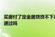 买房付了定金房贷贷不下来怎么办 买房交了定金房贷一定会通过吗