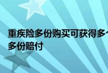 重疾险多份购买可获得多个赔付吗 重疾险多家投保可否得到多份赔付
