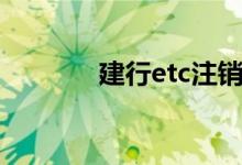 建行etc注销流程（建行etc）