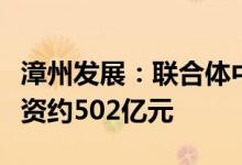 漳州发展：联合体中标一药一智项目项目总投资约502亿元
