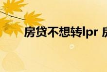 房贷不想转lpr 房贷不想转lpr怎么办