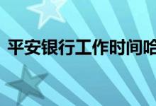 平安银行工作时间哈尔滨 平安银行工作时间