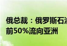俄总裁：俄罗斯石油此前四分之三供应欧洲当前50%流向亚洲