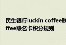 民生银行luckin coffee联名卡费用说明 民生银行luckin coffee联名卡积分规则