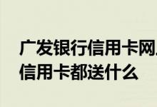 广发银行信用卡网上申请办理 广发银行办理信用卡都送什么