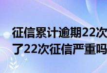 征信累计逾期22次算严重不良信用 一年查询了22次征信严重吗