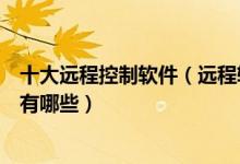 十大远程控制软件（远程软件哪个好用远程控制电脑的软件有哪些）