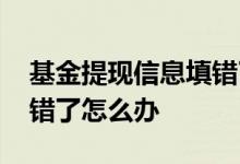 基金提现信息填错了会怎么样 发现基金结算错了怎么办