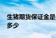 生猪期货保证金是多少钱 生猪期货保证金是多少 