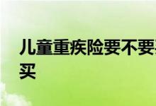 儿童重疾险要不要买终身 儿童重疾险要不要买