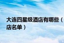 大连四星级酒店有哪些（大连有几家4星级酒店四星大连酒店名单）