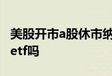 美股开市a股休市纳指etf a股账户可以买美股etf吗