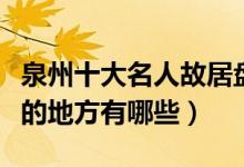 泉州十大名人故居盘点（泉州名人生前居住过的地方有哪些）