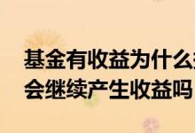 基金有收益为什么持有收益不变 基金的收益会继续产生收益吗