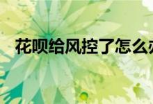 花呗给风控了怎么办 花呗风控了如何解决