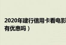 2020年建行信用卡看电影优惠活动（建设银行信用卡看电影有优惠吗）