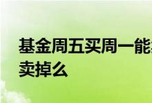 基金周五买周一能卖掉么 基金周五买周一能卖掉么