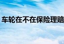 车轮在不在保险理赔范围？车险包括车轮吗？