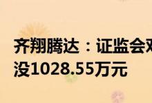 齐翔腾达：证监会对控股股东内幕交易行为罚没1028.55万元