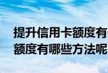 提升信用卡额度有什么好方法 想提升信用卡额度有哪些方法呢