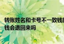 转账姓名和卡号不一致钱能转出去吗 转账姓名和卡号不一致钱会退回来吗