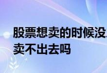 股票想卖的时候没人买怎么办 股票没人买就卖不出去吗