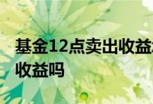 基金12点卖出收益怎么算 基金过了12点就有收益吗