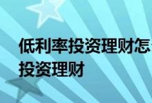 低利率投资理财怎么升级 如何在低利率时代投资理财