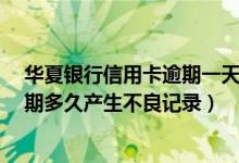 华夏银行信用卡逾期一天有没有影响?（华夏银行信用卡逾期多久产生不良记录）