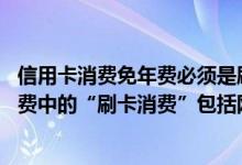 信用卡消费免年费必须是刷卡吗 请问信用卡所谓的刷卡免年费中的“刷卡消费”包括网上转账或者淘宝付款吗