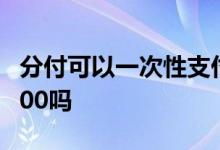 分付可以一次性支付3000吗 分付一次能付3000吗